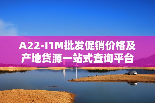 A22-I1M批发促销价格及产地货源一站式查询平台