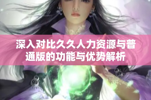 深入对比久久人力资源与普通版的功能与优势解析