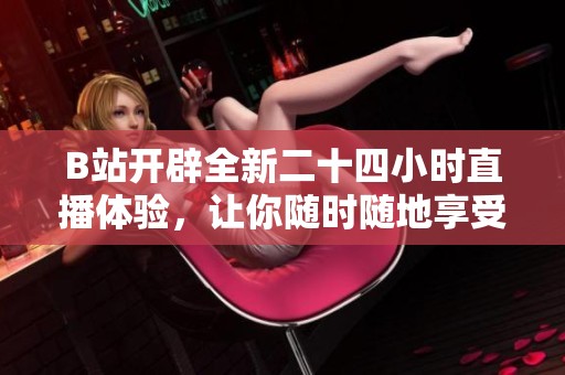 B站开辟全新二十四小时直播体验，让你随时随地享受精彩内容