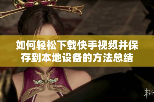 如何轻松下载快手视频并保存到本地设备的方法总结