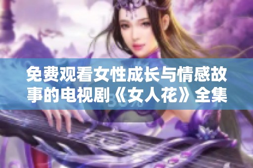 免费观看女性成长与情感故事的电视剧《女人花》全集欣赏