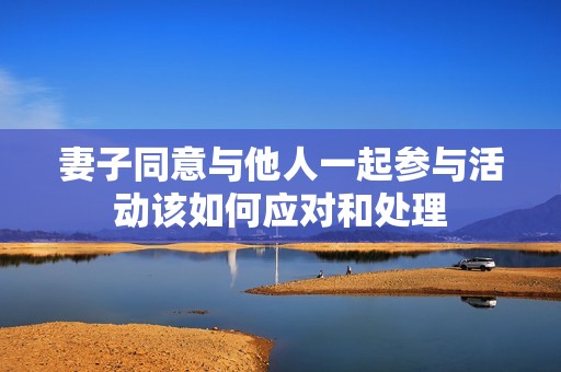 妻子同意与他人一起参与活动该如何应对和处理