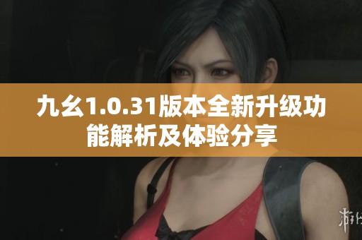 九幺1.0.31版本全新升级功能解析及体验分享