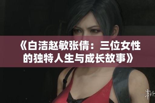 《白洁赵敏张倩：三位女性的独特人生与成长故事》