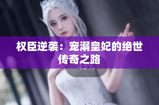 权臣逆袭：宠溺皇妃的绝世传奇之路