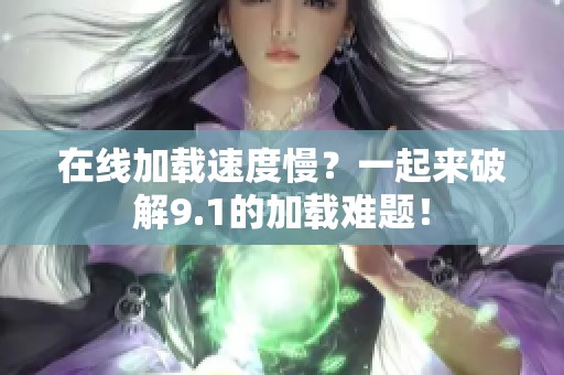 在线加载速度慢？一起来破解9.1的加载难题！