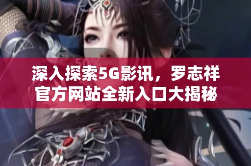 深入探索5G影讯，罗志祥官方网站全新入口大揭秘