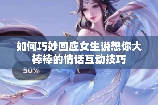 如何巧妙回应女生说想你大棒棒的情话互动技巧