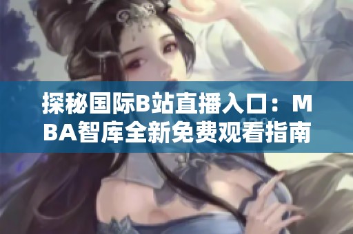 探秘国际B站直播入口：MBA智库全新免费观看指南