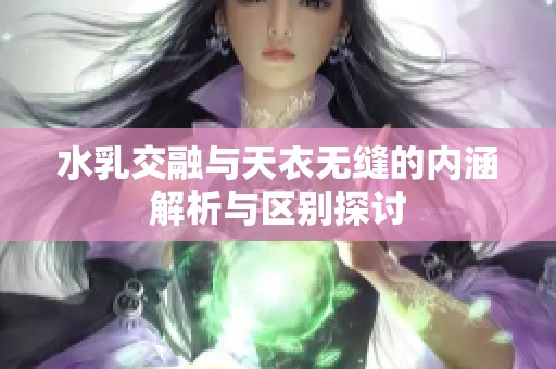 水乳交融与天衣无缝的内涵解析与区别探讨