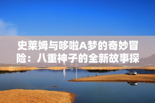史莱姆与哆啦A梦的奇妙冒险：八重神子的全新故事探险