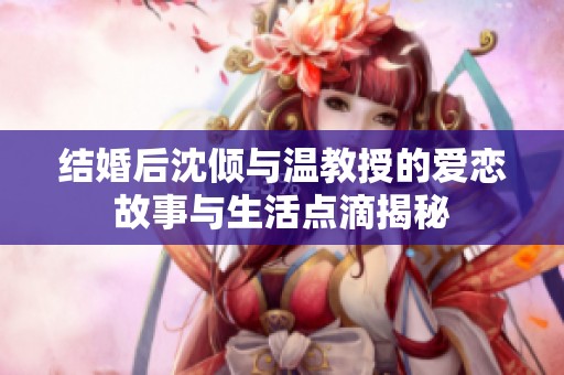 结婚后沈倾与温教授的爱恋故事与生活点滴揭秘