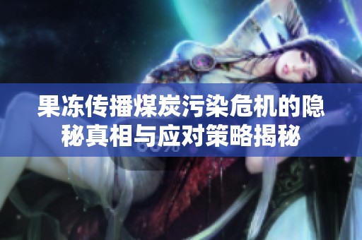 果冻传播煤炭污染危机的隐秘真相与应对策略揭秘