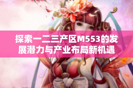探索一二三产区M553的发展潜力与产业布局新机遇