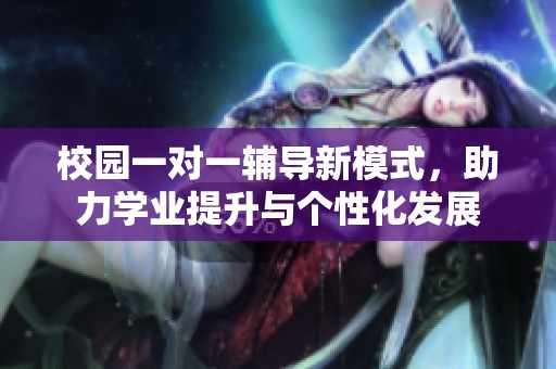 校园一对一辅导新模式，助力学业提升与个性化发展