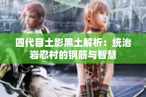 四代目土影黑土解析：统治岩忍村的钢筋与智慧