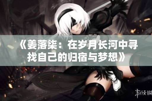 《姜落柒：在岁月长河中寻找自己的归宿与梦想》
