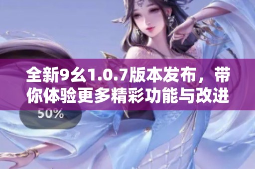 全新9幺1.0.7版本发布，带你体验更多精彩功能与改进