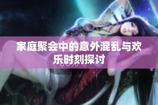 家庭聚会中的意外混乱与欢乐时刻探讨