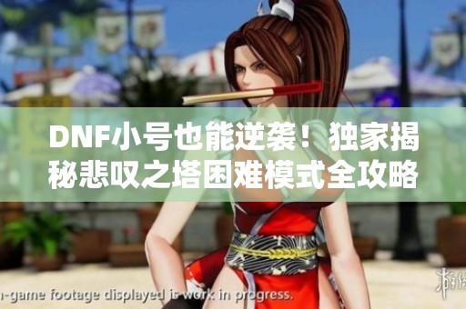 DNF小号也能逆袭！独家揭秘悲叹之塔困难模式全攻略