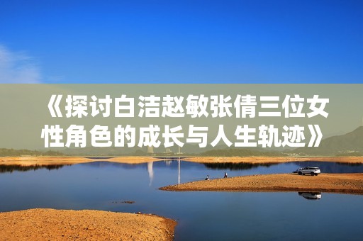 《探讨白洁赵敏张倩三位女性角色的成长与人生轨迹》