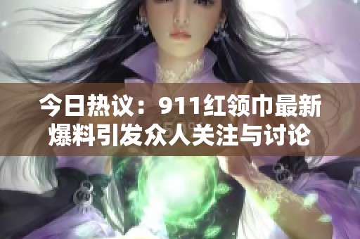 今日热议：911红领巾最新爆料引发众人关注与讨论