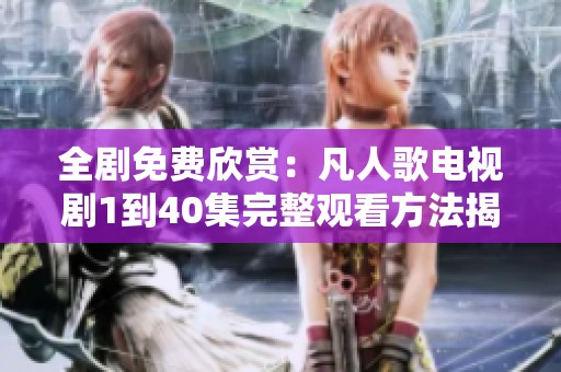 全剧免费欣赏：凡人歌电视剧1到40集完整观看方法揭秘