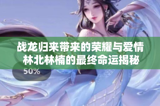 战龙归来带来的荣耀与爱情 林北林楠的最终命运揭秘