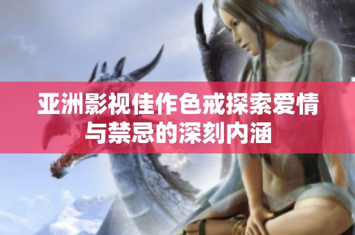 亚洲影视佳作色戒探索爱情与禁忌的深刻内涵