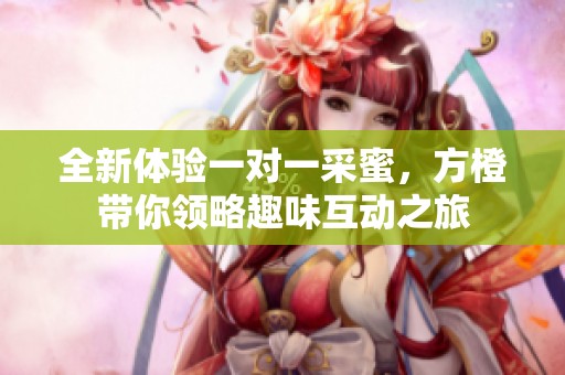 全新体验一对一采蜜，方橙带你领略趣味互动之旅