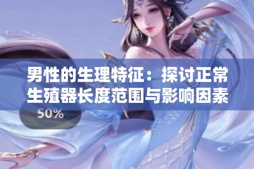 男性的生理特征：探讨正常生殖器长度范围与影响因素