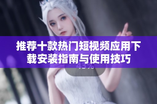 推荐十款热门短视频应用下载安装指南与使用技巧