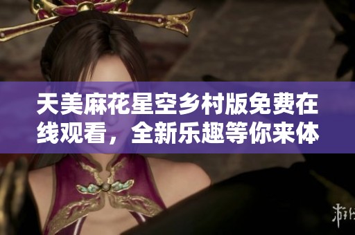 天美麻花星空乡村版免费在线观看，全新乐趣等你来体验