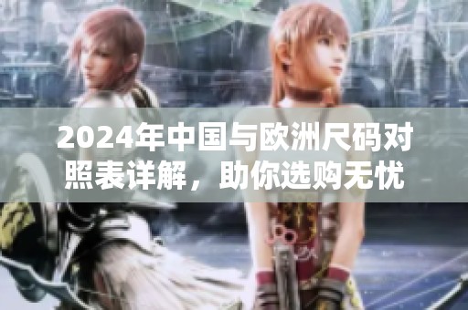 2024年中国与欧洲尺码对照表详解，助你选购无忧