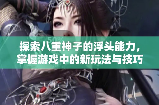 探索八重神子的浮头能力，掌握游戏中的新玩法与技巧