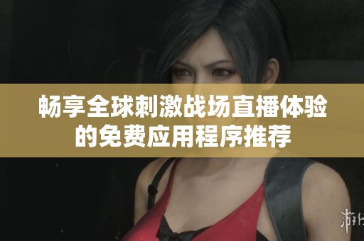 畅享全球刺激战场直播体验的免费应用程序推荐