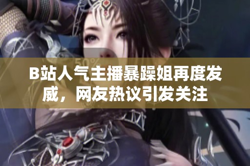 B站人气主播暴躁姐再度发威，网友热议引发关注