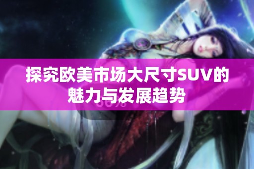 探究欧美市场大尺寸SUV的魅力与发展趋势
