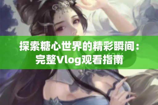 探索糖心世界的精彩瞬间：完整Vlog观看指南