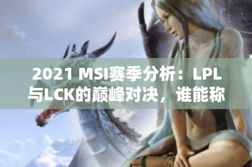 2021 MSI赛季分析：LPL与LCK的巅峰对决，谁能称霸全球电竞？