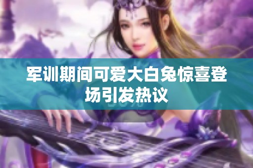军训期间可爱大白兔惊喜登场引发热议