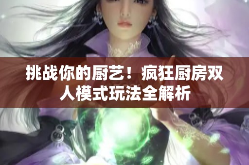 挑战你的厨艺！疯狂厨房双人模式玩法全解析