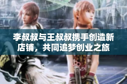 李叔叔与王叔叔携手创造新店铺，共同追梦创业之旅