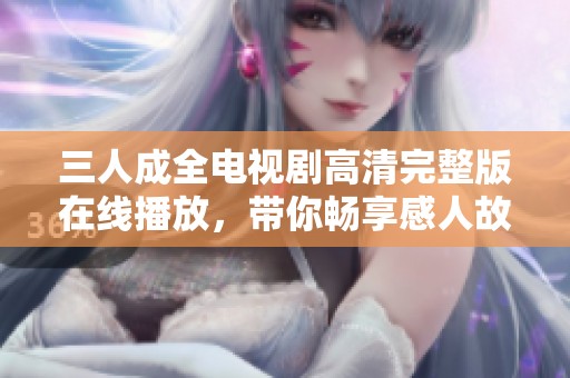 三人成全电视剧高清完整版在线播放，带你畅享感人故事