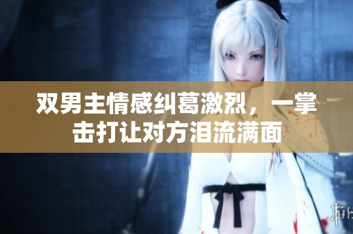 双男主情感纠葛激烈，一掌击打让对方泪流满面