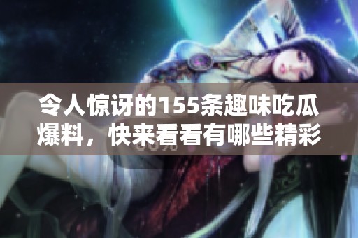令人惊讶的155条趣味吃瓜爆料，快来看看有哪些精彩内容！