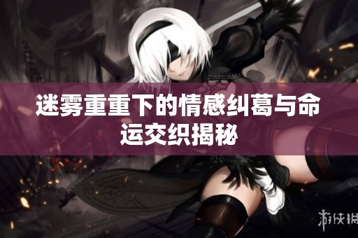 迷雾重重下的情感纠葛与命运交织揭秘