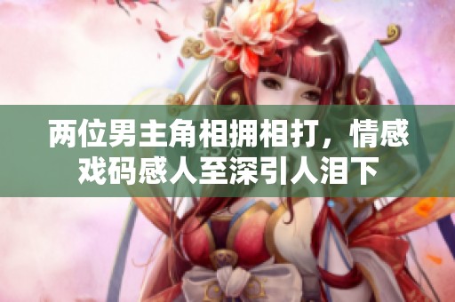 两位男主角相拥相打，情感戏码感人至深引人泪下