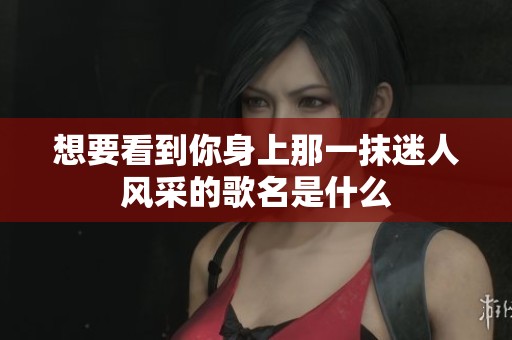 想要看到你身上那一抹迷人风采的歌名是什么