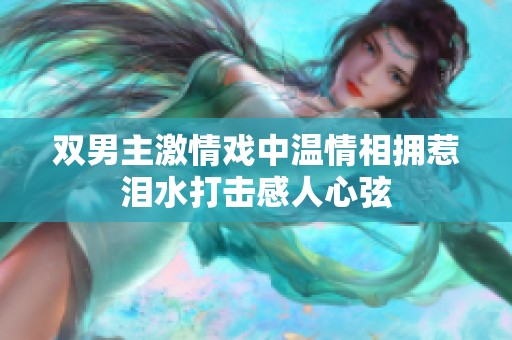 双男主激情戏中温情相拥惹泪水打击感人心弦